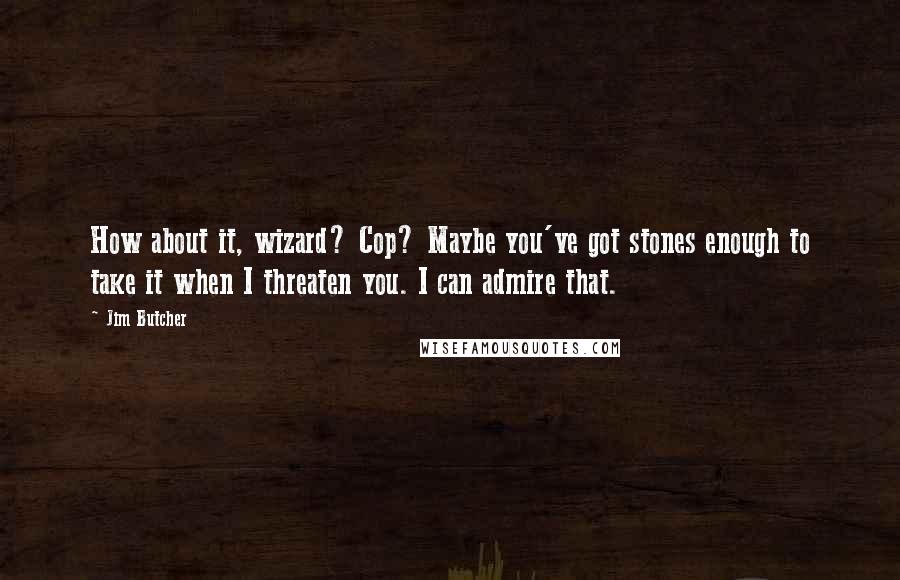 Jim Butcher Quotes: How about it, wizard? Cop? Maybe you've got stones enough to take it when I threaten you. I can admire that.