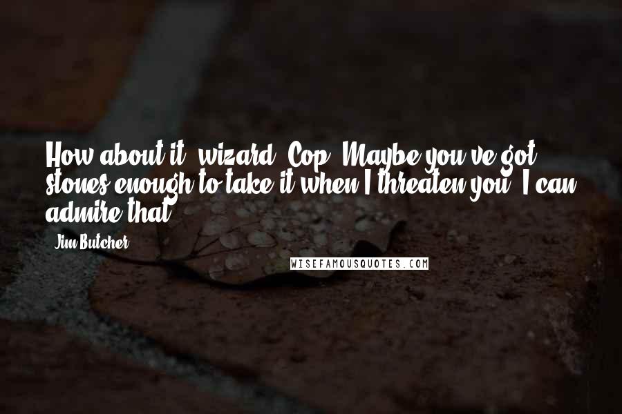 Jim Butcher Quotes: How about it, wizard? Cop? Maybe you've got stones enough to take it when I threaten you. I can admire that.