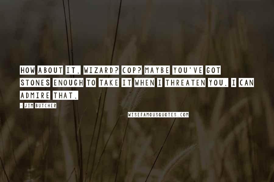 Jim Butcher Quotes: How about it, wizard? Cop? Maybe you've got stones enough to take it when I threaten you. I can admire that.