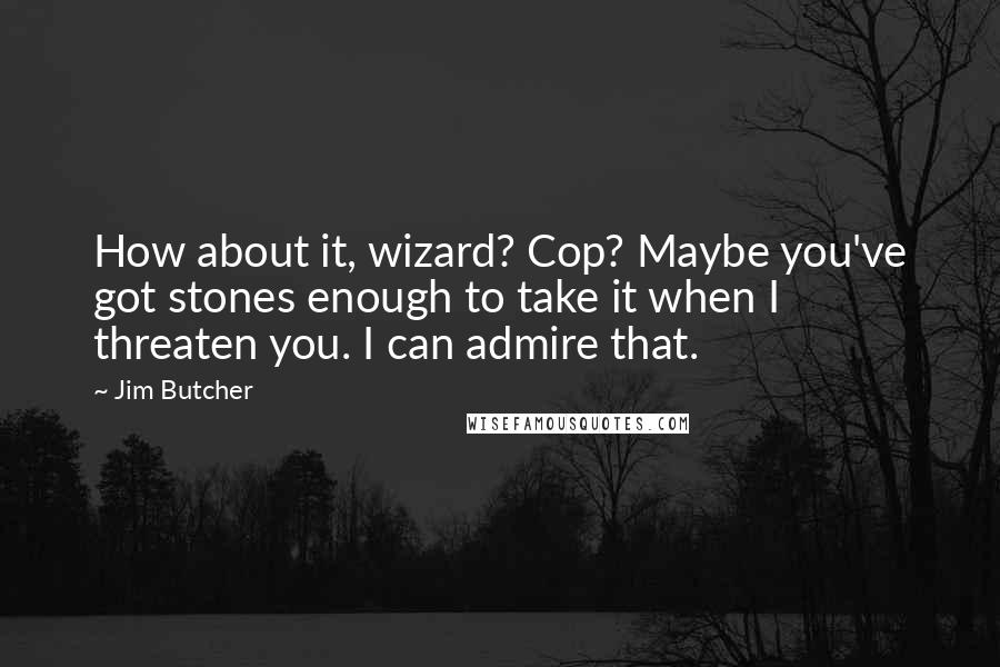 Jim Butcher Quotes: How about it, wizard? Cop? Maybe you've got stones enough to take it when I threaten you. I can admire that.