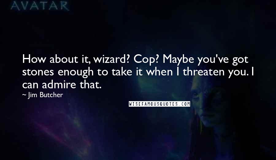 Jim Butcher Quotes: How about it, wizard? Cop? Maybe you've got stones enough to take it when I threaten you. I can admire that.