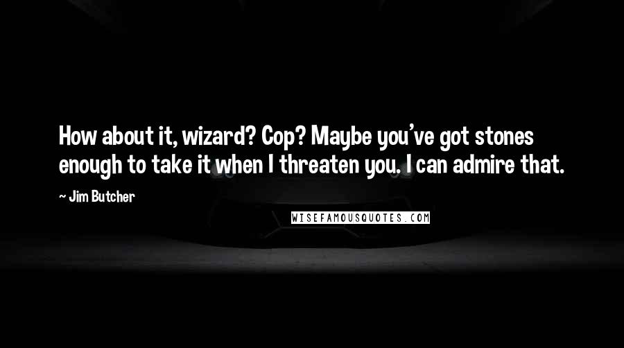 Jim Butcher Quotes: How about it, wizard? Cop? Maybe you've got stones enough to take it when I threaten you. I can admire that.