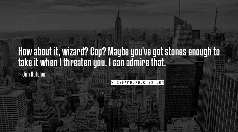 Jim Butcher Quotes: How about it, wizard? Cop? Maybe you've got stones enough to take it when I threaten you. I can admire that.