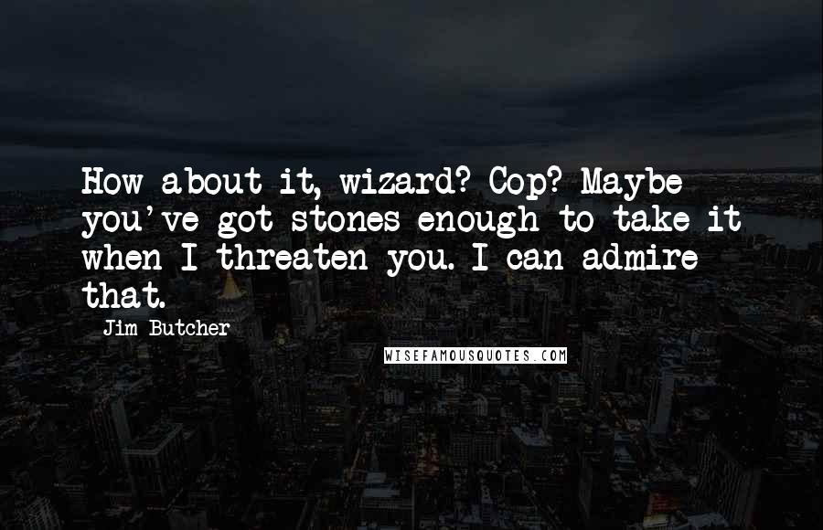 Jim Butcher Quotes: How about it, wizard? Cop? Maybe you've got stones enough to take it when I threaten you. I can admire that.