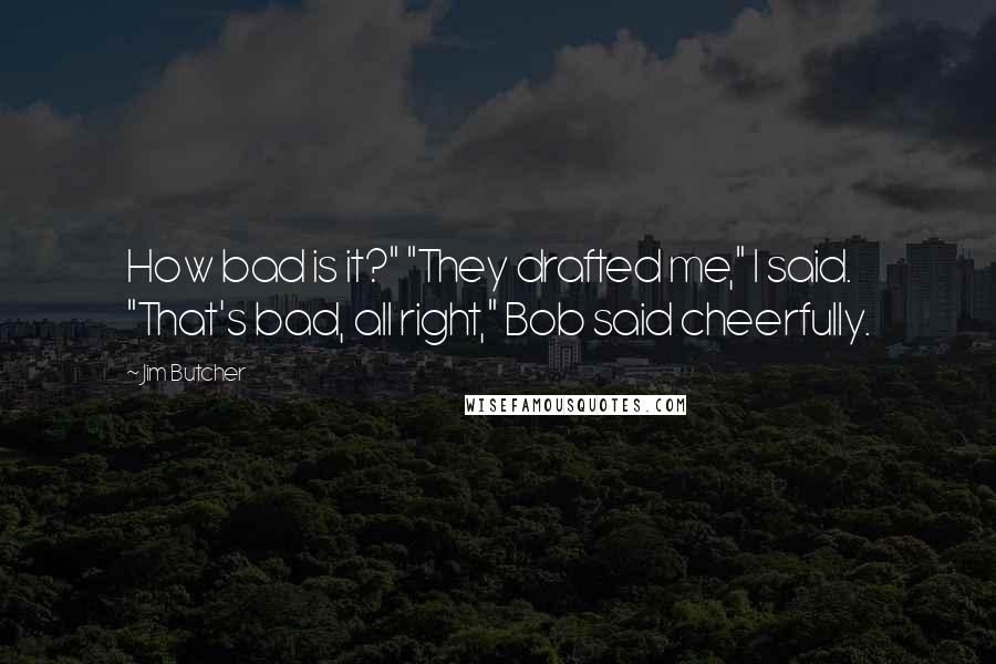Jim Butcher Quotes: How bad is it?" "They drafted me," I said. "That's bad, all right," Bob said cheerfully.