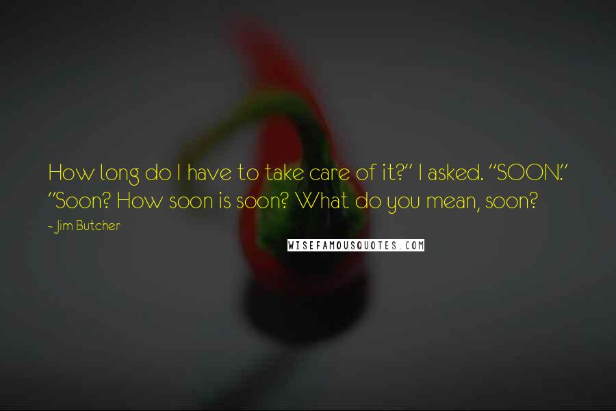 Jim Butcher Quotes: How long do I have to take care of it?" I asked. "SOON." "Soon? How soon is soon? What do you mean, soon?