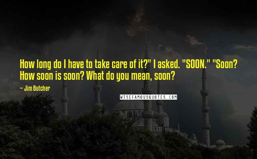 Jim Butcher Quotes: How long do I have to take care of it?" I asked. "SOON." "Soon? How soon is soon? What do you mean, soon?