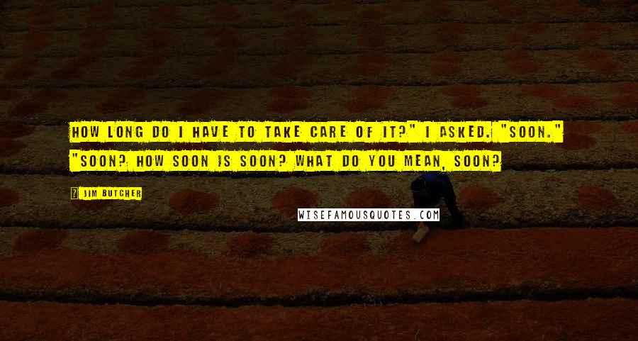 Jim Butcher Quotes: How long do I have to take care of it?" I asked. "SOON." "Soon? How soon is soon? What do you mean, soon?