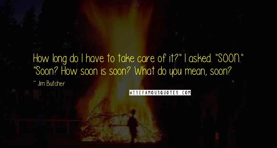 Jim Butcher Quotes: How long do I have to take care of it?" I asked. "SOON." "Soon? How soon is soon? What do you mean, soon?