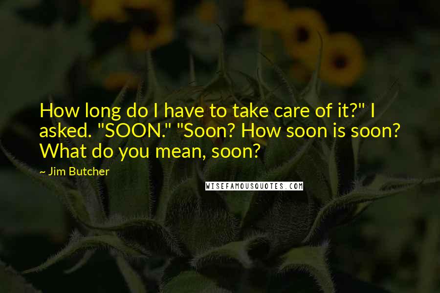 Jim Butcher Quotes: How long do I have to take care of it?" I asked. "SOON." "Soon? How soon is soon? What do you mean, soon?