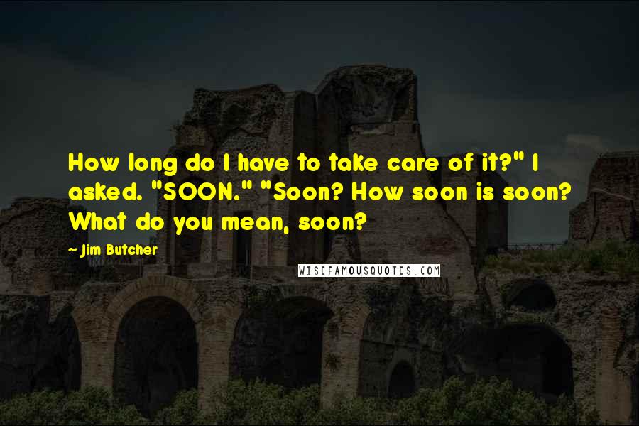 Jim Butcher Quotes: How long do I have to take care of it?" I asked. "SOON." "Soon? How soon is soon? What do you mean, soon?