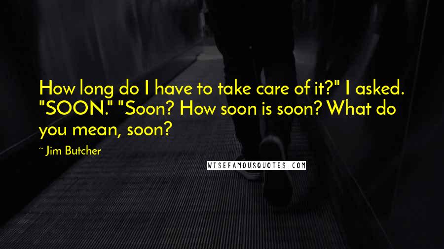 Jim Butcher Quotes: How long do I have to take care of it?" I asked. "SOON." "Soon? How soon is soon? What do you mean, soon?