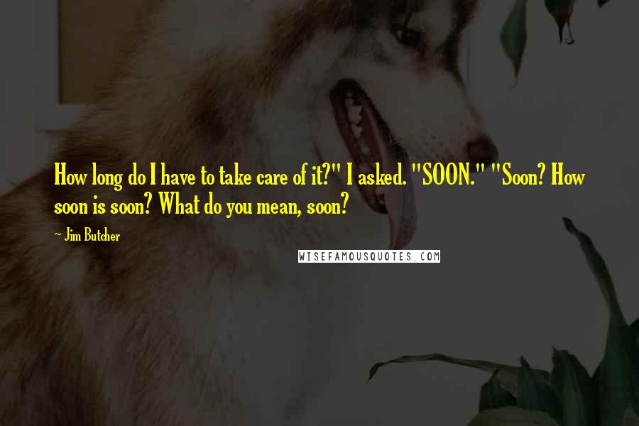 Jim Butcher Quotes: How long do I have to take care of it?" I asked. "SOON." "Soon? How soon is soon? What do you mean, soon?