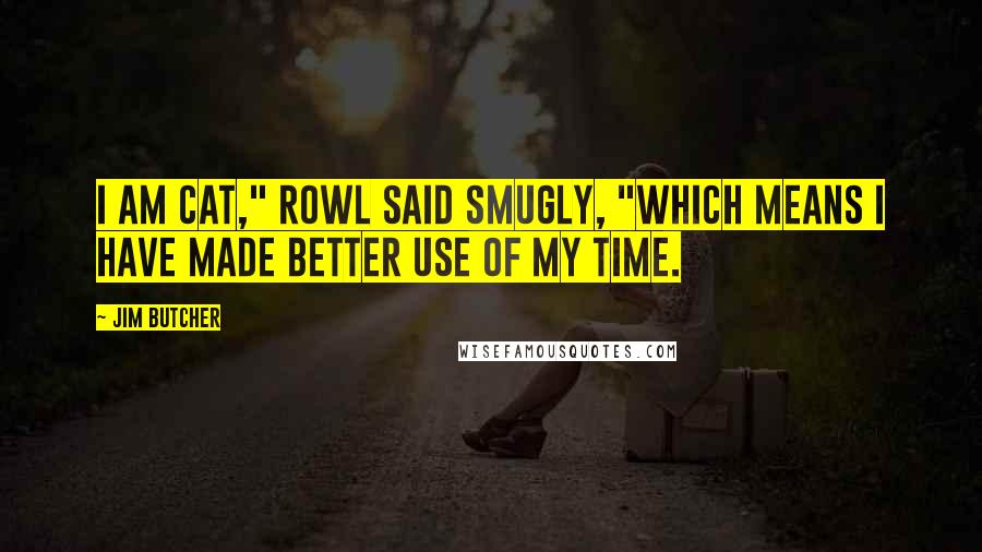 Jim Butcher Quotes: I am cat," Rowl said smugly, "which means I have made better use of my time.