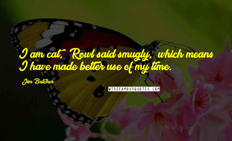 Jim Butcher Quotes: I am cat," Rowl said smugly, "which means I have made better use of my time.