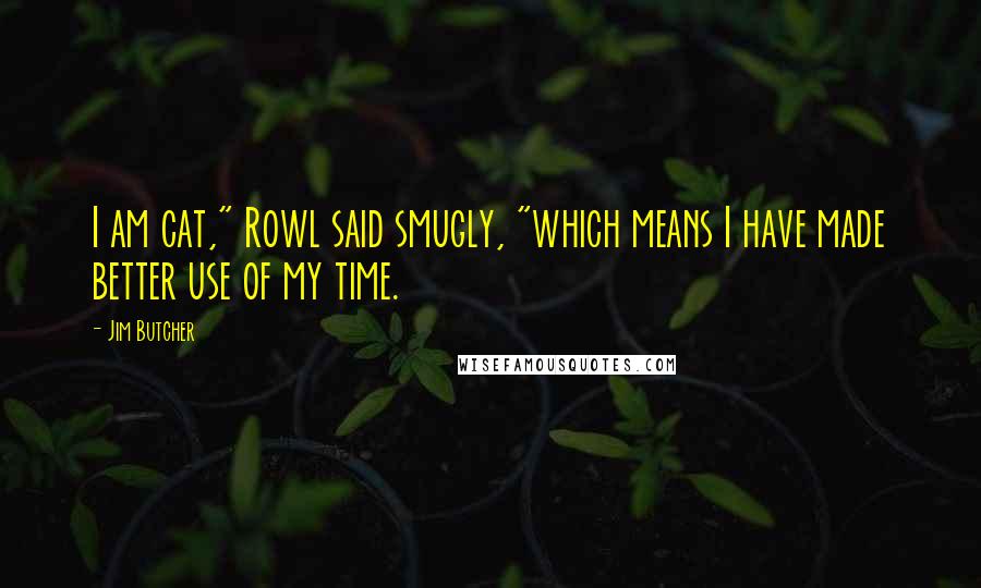 Jim Butcher Quotes: I am cat," Rowl said smugly, "which means I have made better use of my time.