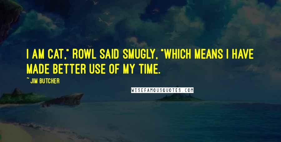 Jim Butcher Quotes: I am cat," Rowl said smugly, "which means I have made better use of my time.