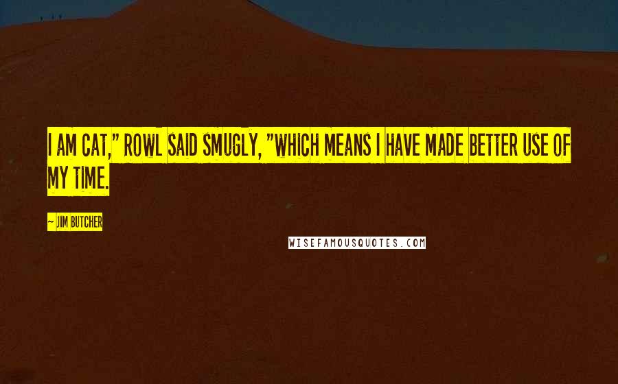 Jim Butcher Quotes: I am cat," Rowl said smugly, "which means I have made better use of my time.