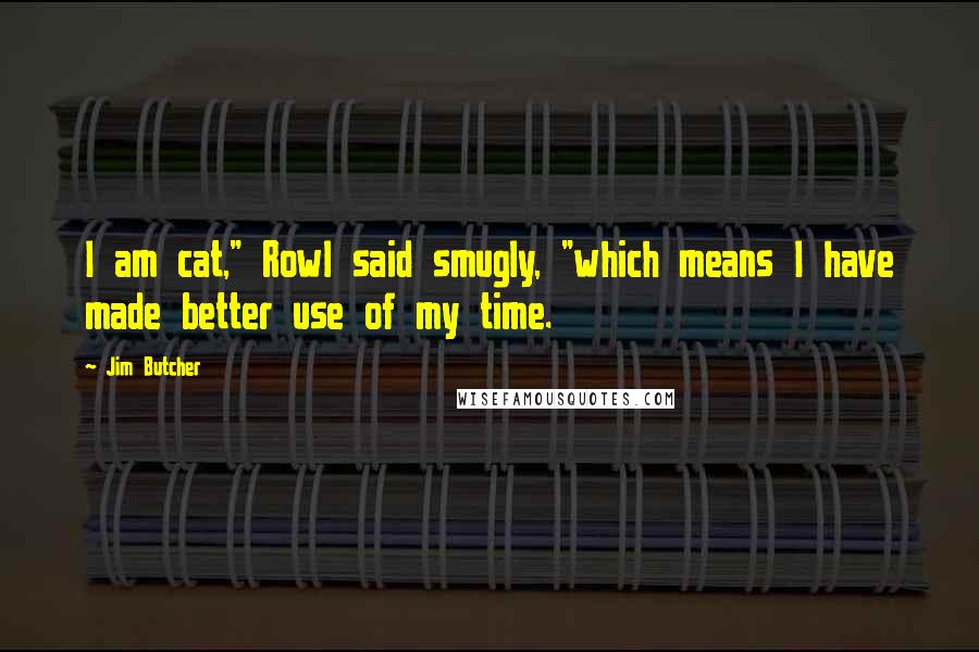 Jim Butcher Quotes: I am cat," Rowl said smugly, "which means I have made better use of my time.