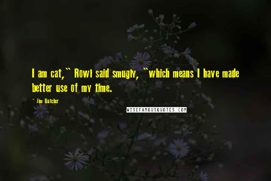 Jim Butcher Quotes: I am cat," Rowl said smugly, "which means I have made better use of my time.