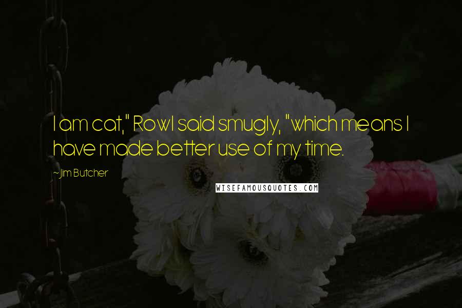 Jim Butcher Quotes: I am cat," Rowl said smugly, "which means I have made better use of my time.