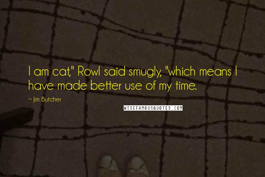 Jim Butcher Quotes: I am cat," Rowl said smugly, "which means I have made better use of my time.