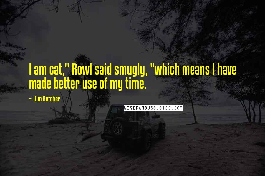 Jim Butcher Quotes: I am cat," Rowl said smugly, "which means I have made better use of my time.
