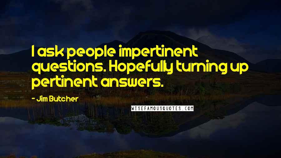 Jim Butcher Quotes: I ask people impertinent questions. Hopefully turning up pertinent answers.