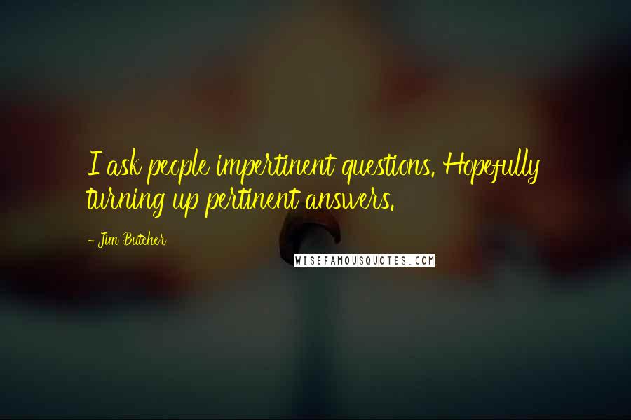 Jim Butcher Quotes: I ask people impertinent questions. Hopefully turning up pertinent answers.