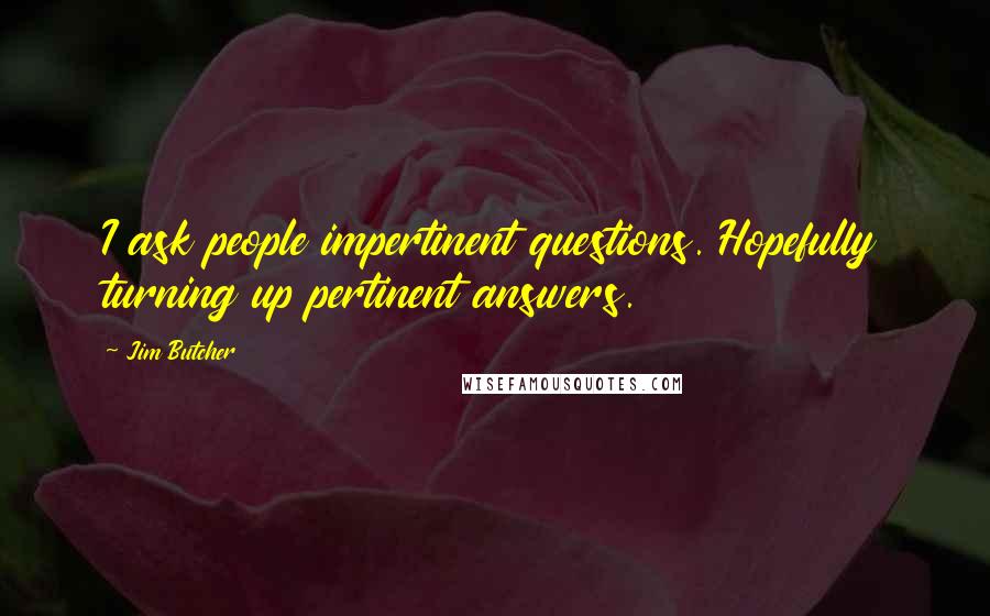 Jim Butcher Quotes: I ask people impertinent questions. Hopefully turning up pertinent answers.