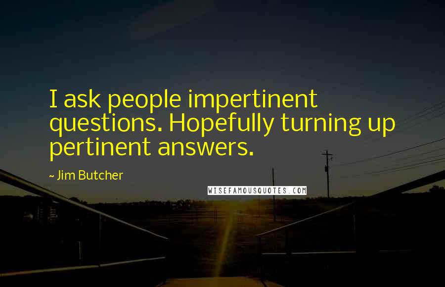 Jim Butcher Quotes: I ask people impertinent questions. Hopefully turning up pertinent answers.