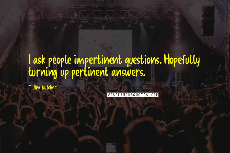 Jim Butcher Quotes: I ask people impertinent questions. Hopefully turning up pertinent answers.