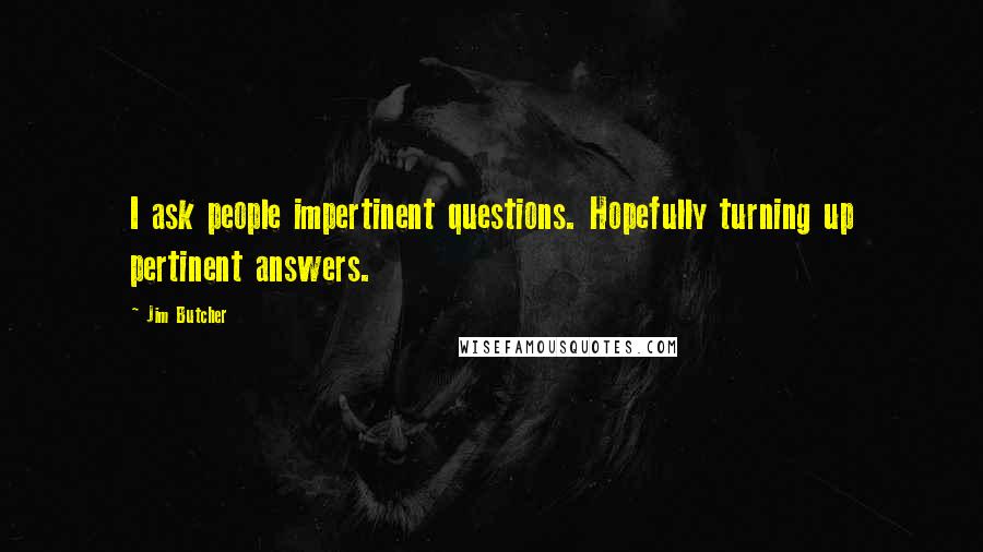 Jim Butcher Quotes: I ask people impertinent questions. Hopefully turning up pertinent answers.