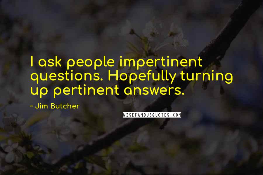 Jim Butcher Quotes: I ask people impertinent questions. Hopefully turning up pertinent answers.