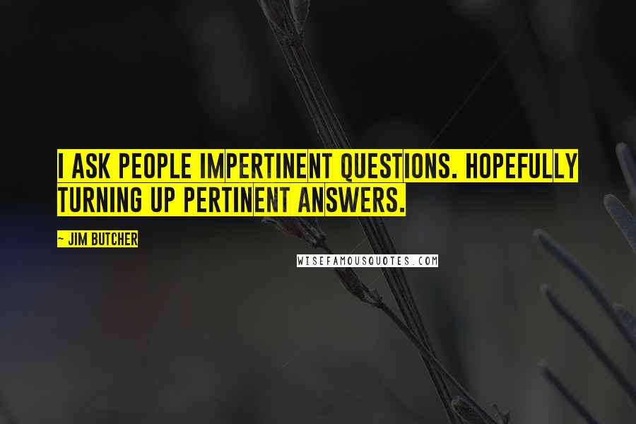 Jim Butcher Quotes: I ask people impertinent questions. Hopefully turning up pertinent answers.