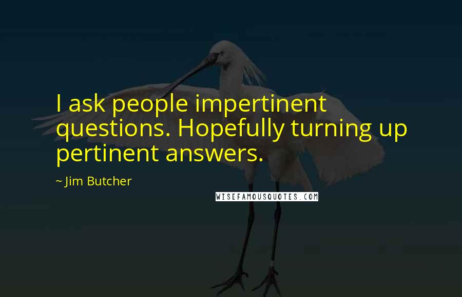 Jim Butcher Quotes: I ask people impertinent questions. Hopefully turning up pertinent answers.