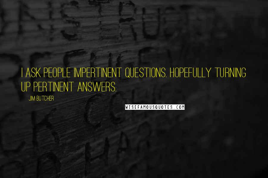 Jim Butcher Quotes: I ask people impertinent questions. Hopefully turning up pertinent answers.