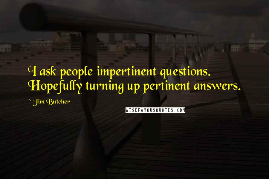 Jim Butcher Quotes: I ask people impertinent questions. Hopefully turning up pertinent answers.