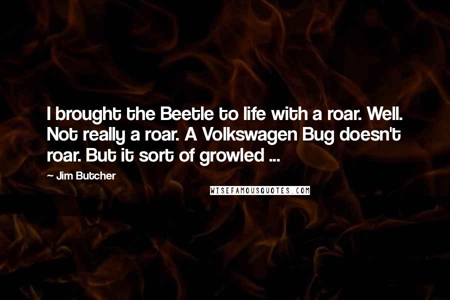 Jim Butcher Quotes: I brought the Beetle to life with a roar. Well. Not really a roar. A Volkswagen Bug doesn't roar. But it sort of growled ...