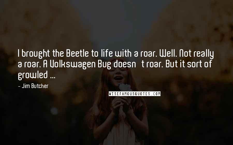 Jim Butcher Quotes: I brought the Beetle to life with a roar. Well. Not really a roar. A Volkswagen Bug doesn't roar. But it sort of growled ...