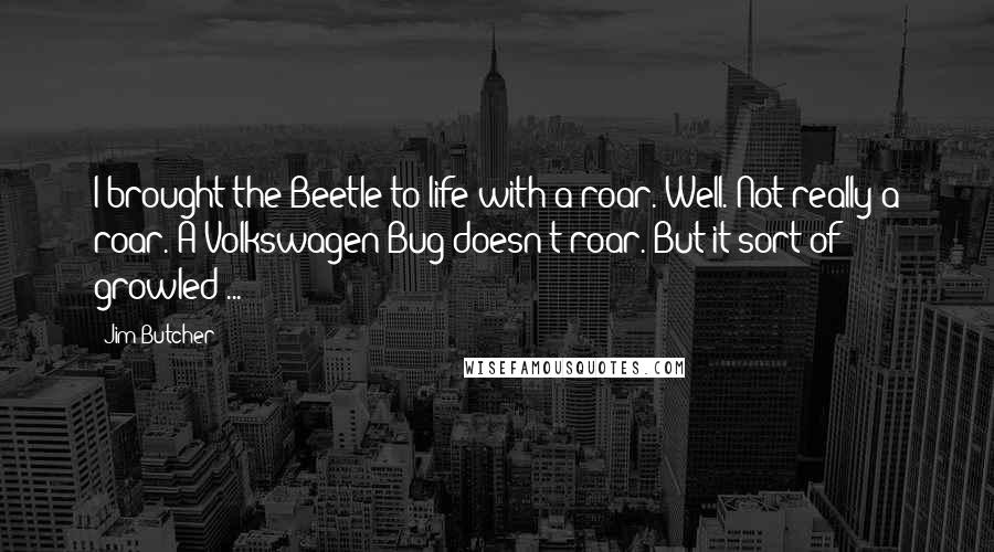 Jim Butcher Quotes: I brought the Beetle to life with a roar. Well. Not really a roar. A Volkswagen Bug doesn't roar. But it sort of growled ...