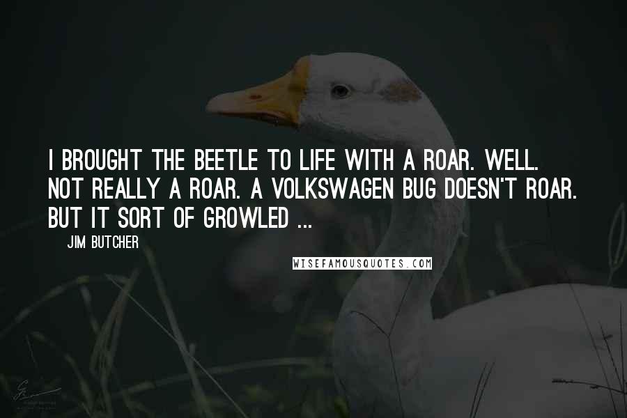 Jim Butcher Quotes: I brought the Beetle to life with a roar. Well. Not really a roar. A Volkswagen Bug doesn't roar. But it sort of growled ...