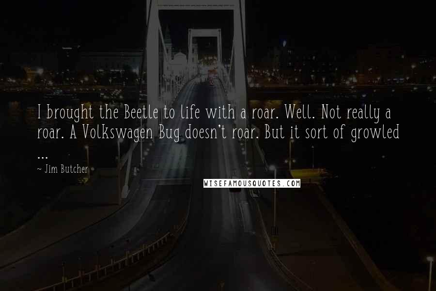 Jim Butcher Quotes: I brought the Beetle to life with a roar. Well. Not really a roar. A Volkswagen Bug doesn't roar. But it sort of growled ...