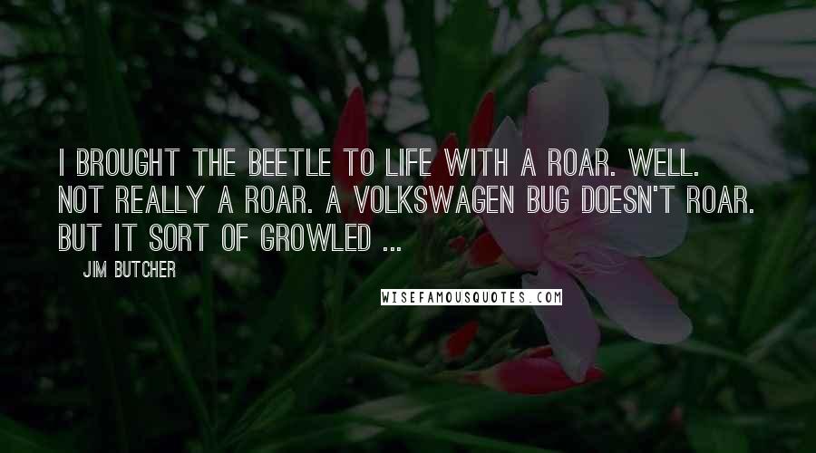 Jim Butcher Quotes: I brought the Beetle to life with a roar. Well. Not really a roar. A Volkswagen Bug doesn't roar. But it sort of growled ...