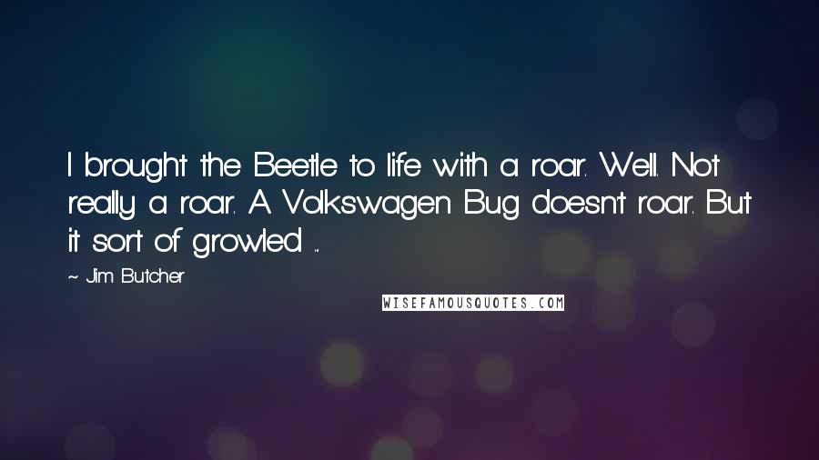 Jim Butcher Quotes: I brought the Beetle to life with a roar. Well. Not really a roar. A Volkswagen Bug doesn't roar. But it sort of growled ...