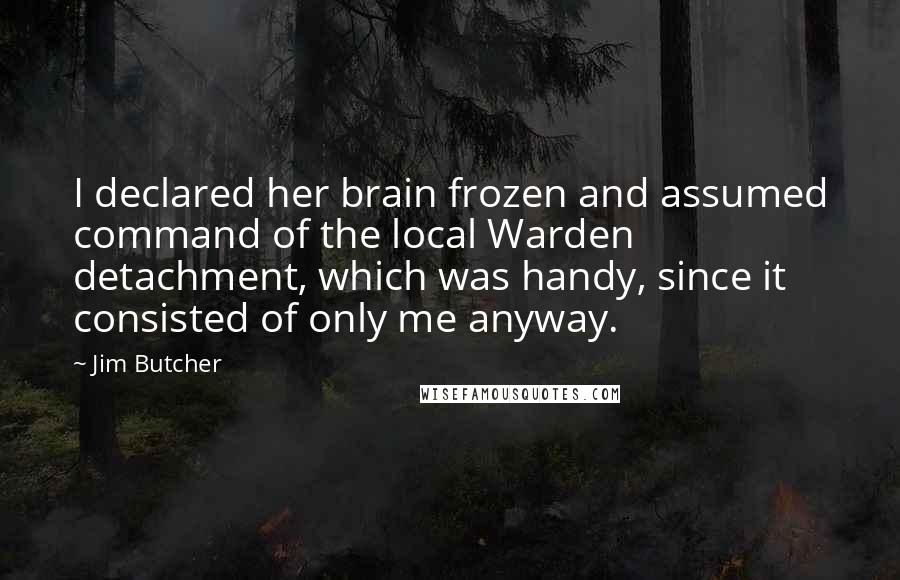 Jim Butcher Quotes: I declared her brain frozen and assumed command of the local Warden detachment, which was handy, since it consisted of only me anyway.