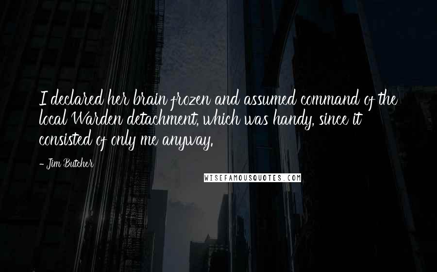 Jim Butcher Quotes: I declared her brain frozen and assumed command of the local Warden detachment, which was handy, since it consisted of only me anyway.