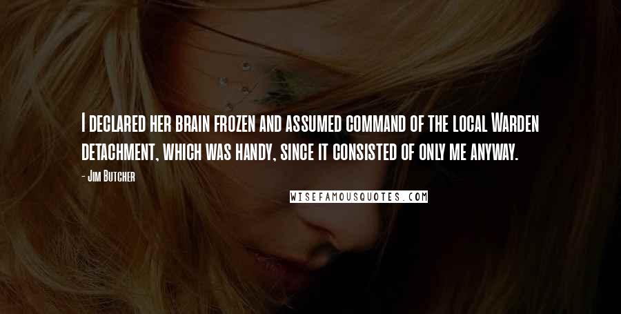 Jim Butcher Quotes: I declared her brain frozen and assumed command of the local Warden detachment, which was handy, since it consisted of only me anyway.