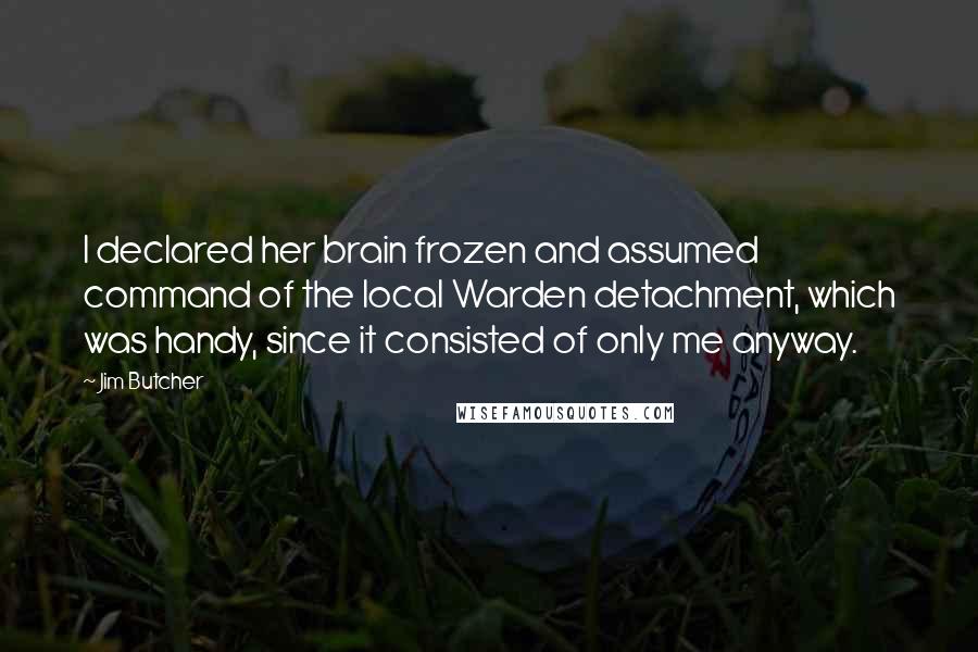 Jim Butcher Quotes: I declared her brain frozen and assumed command of the local Warden detachment, which was handy, since it consisted of only me anyway.