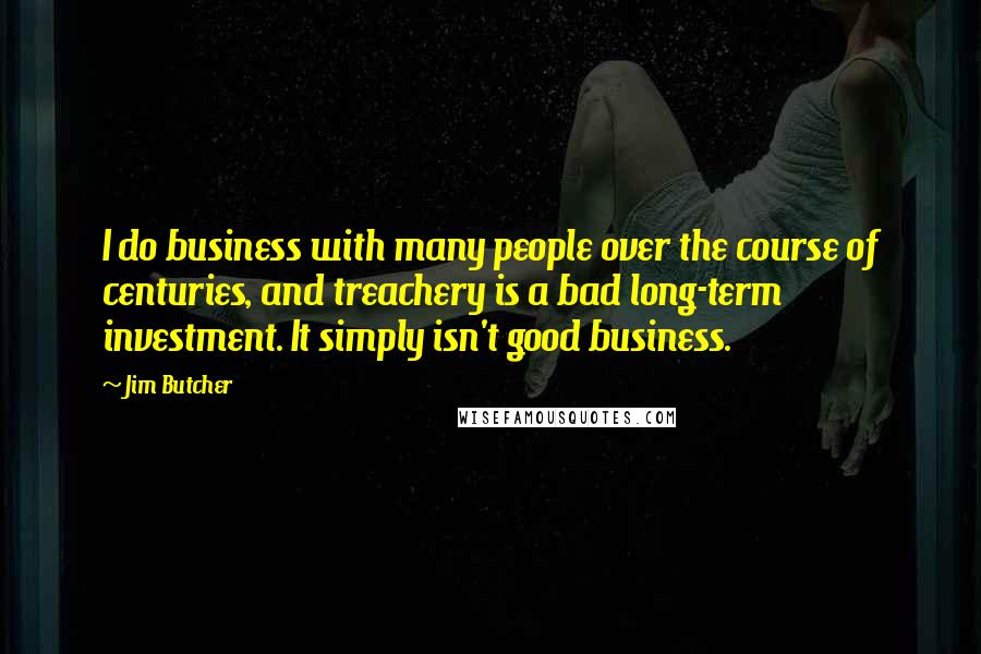 Jim Butcher Quotes: I do business with many people over the course of centuries, and treachery is a bad long-term investment. It simply isn't good business.